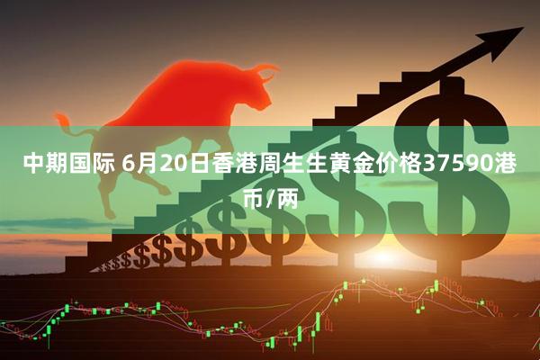 中期国际 6月20日香港周生生黄金价格37590港币/两