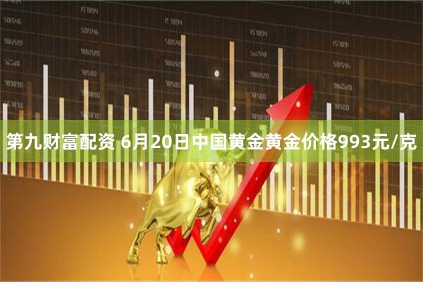 第九财富配资 6月20日中国黄金黄金价格993元/克