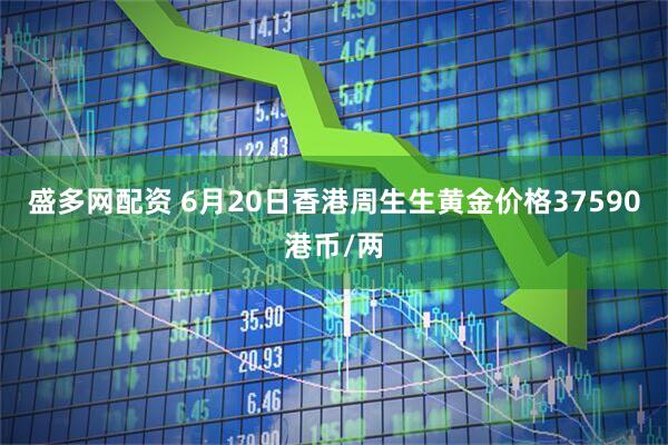 盛多网配资 6月20日香港周生生黄金价格37590港币/两