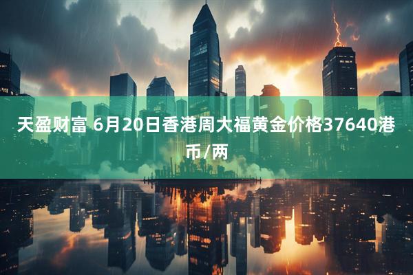 天盈财富 6月20日香港周大福黄金价格37640港币/两