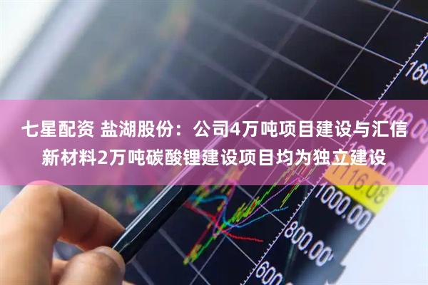七星配资 盐湖股份：公司4万吨项目建设与汇信新材料2万吨碳酸锂建设项目均为独立建设