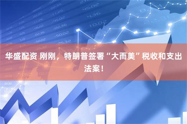 华盛配资 刚刚，特朗普签署“大而美”税收和支出法案！