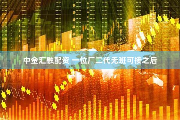 中金汇融配资 一位厂二代无班可接之后