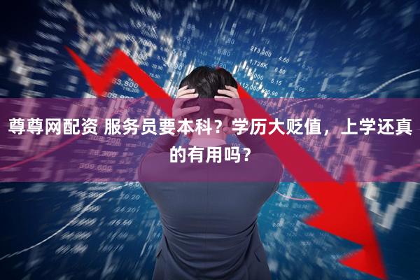 尊尊网配资 服务员要本科？学历大贬值，上学还真的有用吗？