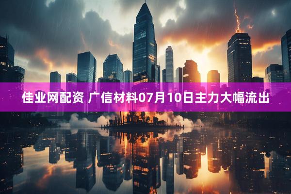 佳业网配资 广信材料07月10日主力大幅流出