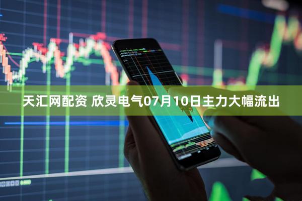 天汇网配资 欣灵电气07月10日主力大幅流出