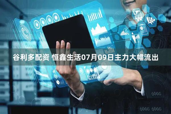 谷利多配资 恒鑫生活07月09日主力大幅流出