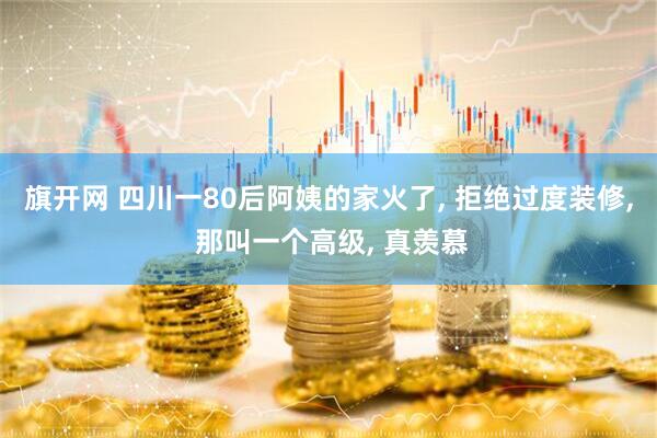 旗开网 四川一80后阿姨的家火了, 拒绝过度装修, 那叫一个高级, 真羡慕