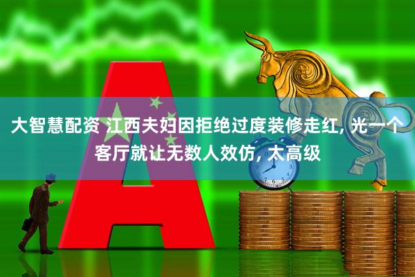 大智慧配资 江西夫妇因拒绝过度装修走红, 光一个客厅就让无数人效仿, 太高级