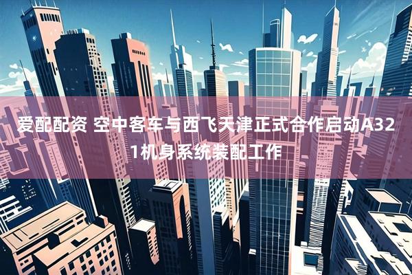 爱配配资 空中客车与西飞天津正式合作启动A321机身系统装配工作