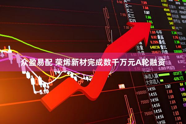 众盈易配 荣烯新材完成数千万元A轮融资