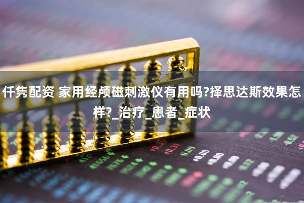 仟隽配资 家用经颅磁刺激仪有用吗?择思达斯效果怎样?_治疗_患者_症状