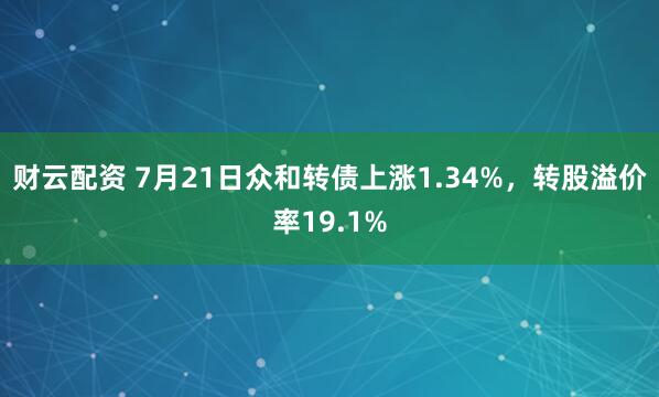 财云配资 7月21日众和转债上涨1.34%，转股溢价率19.1%
