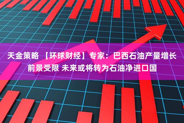 天金策略 【环球财经】专家：巴西石油产量增长前景受限 未来或将转为石油净进口国