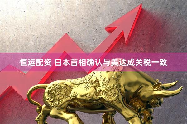 恒运配资 日本首相确认与美达成关税一致