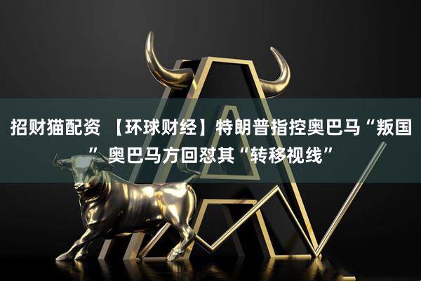 招财猫配资 【环球财经】特朗普指控奥巴马“叛国” 奥巴马方回怼其“转移视线”