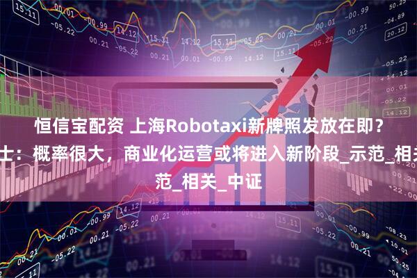 恒信宝配资 上海Robotaxi新牌照发放在即？业界人士：概率很大，商业化运营或将进入新阶段_示范_相关_中证