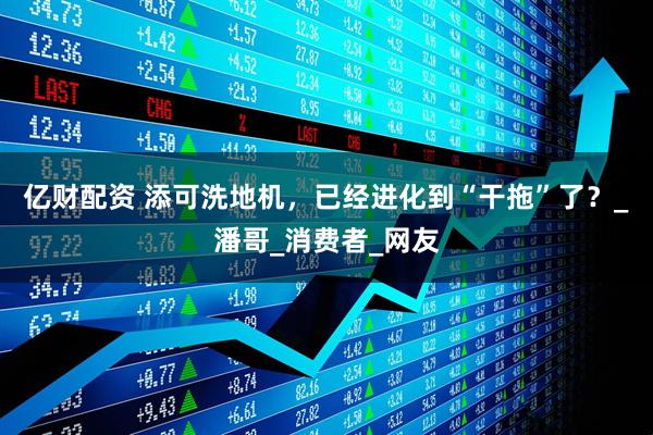 亿财配资 添可洗地机，已经进化到“干拖”了？_潘哥_消费者_网友
