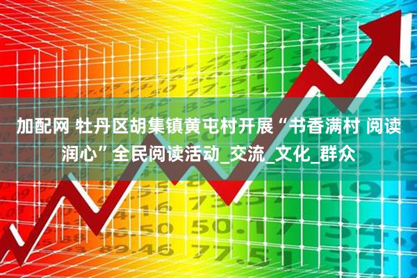 加配网 牡丹区胡集镇黄屯村开展“书香满村 阅读润心”全民阅读活动_交流_文化_群众