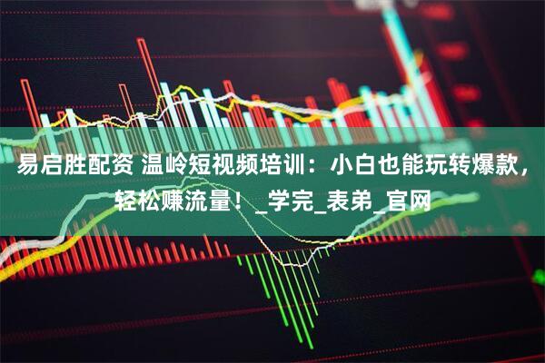 易启胜配资 温岭短视频培训：小白也能玩转爆款，轻松赚流量！_学完_表弟_官网