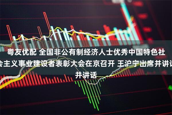 粤友优配 全国非公有制经济人士优秀中国特色社会主义事业建设者表彰大会在京召开 王沪宁出席并讲话