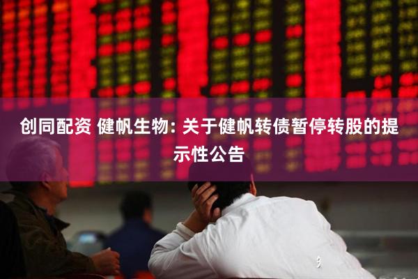 创同配资 健帆生物: 关于健帆转债暂停转股的提示性公告