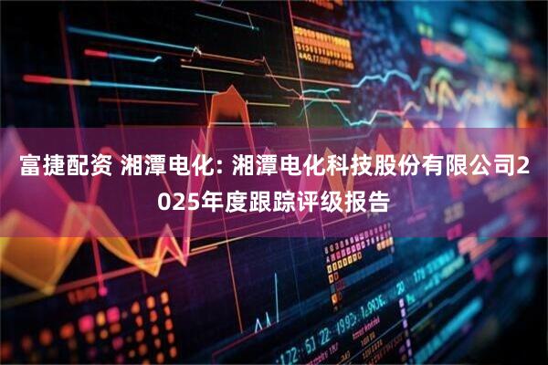 富捷配资 湘潭电化: 湘潭电化科技股份有限公司2025年度跟踪评级报告
