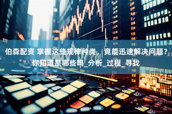 伯森配资 掌握这些规律种类，竟能迅速解决问题？你知道是哪些吗_分析_过程_寻找