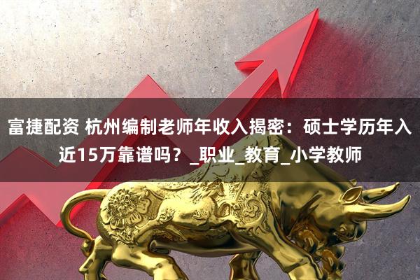 富捷配资 杭州编制老师年收入揭密：硕士学历年入近15万靠谱吗？_职业_教育_小学教师