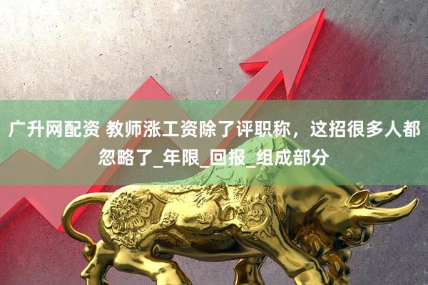 广升网配资 教师涨工资除了评职称，这招很多人都忽略了_年限_回报_组成部分