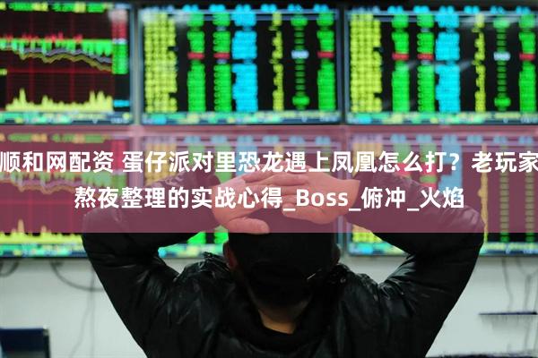 顺和网配资 蛋仔派对里恐龙遇上凤凰怎么打？老玩家熬夜整理的实战心得_Boss_俯冲_火焰