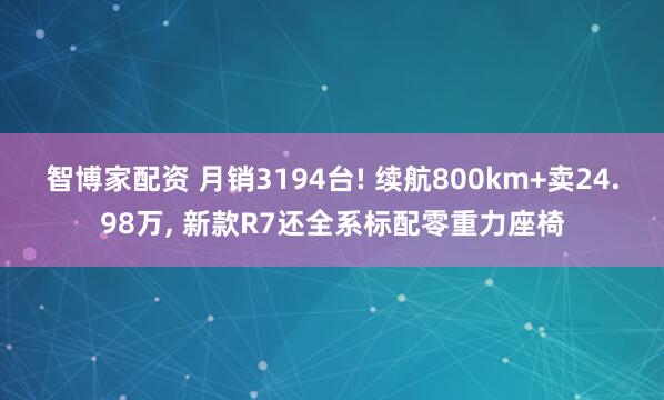 智博家配资 月销3194台! 续航800km+卖24.98万, 新款R7还全系标配零重力座椅