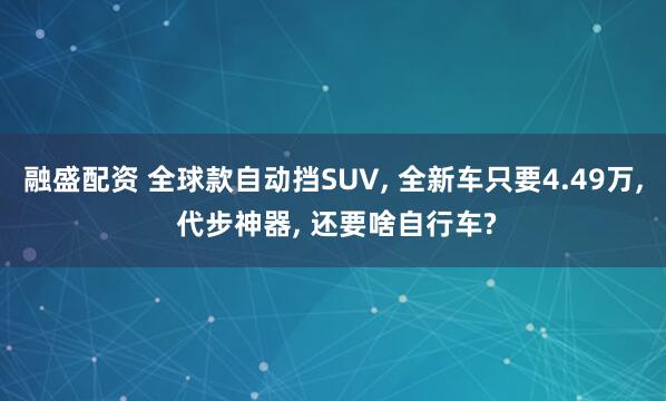 融盛配资 全球款自动挡SUV, 全新车只要4.49万, 代步神器, 还要啥自行车?