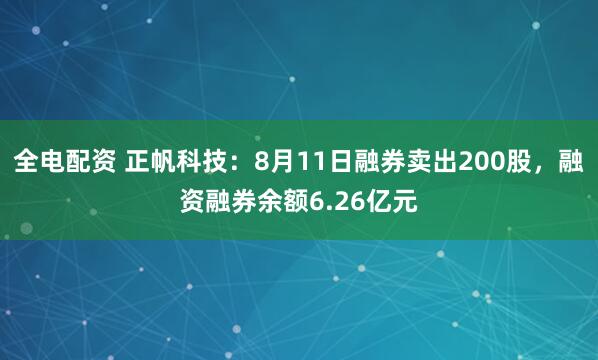 全电配资 正帆科技：8月11日融券卖出200股，融资融券余额6.26亿元