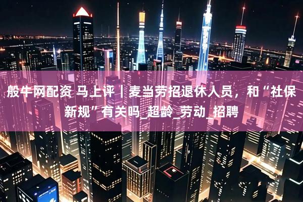 般牛网配资 马上评｜麦当劳招退休人员，和“社保新规”有关吗_超龄_劳动_招聘