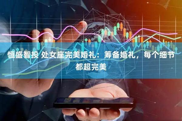 恒盛智投 处女座完美婚礼：筹备婚礼，每个细节都超完美
