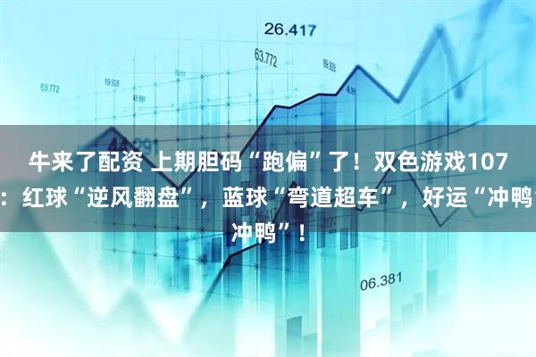 牛来了配资 上期胆码“跑偏”了！双色游戏107期：红球“逆风翻盘”，蓝球“弯道超车”，好运“冲鸭”！