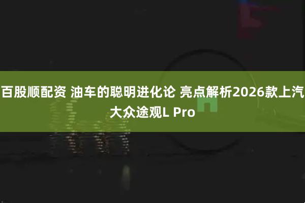 百股顺配资 油车的聪明进化论 亮点解析2026款上汽大众途观L Pro