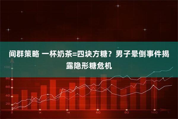 间群策略 一杯奶茶=四块方糖？男子晕倒事件揭露隐形糖危机