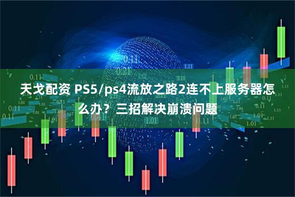 天戈配资 PS5/ps4流放之路2连不上服务器怎么办？三招解决崩溃问题