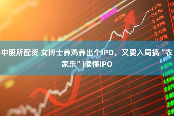 中股所配资 女博士养鸡养出个IPO，又要入局搞“农家乐”|读懂IPO
