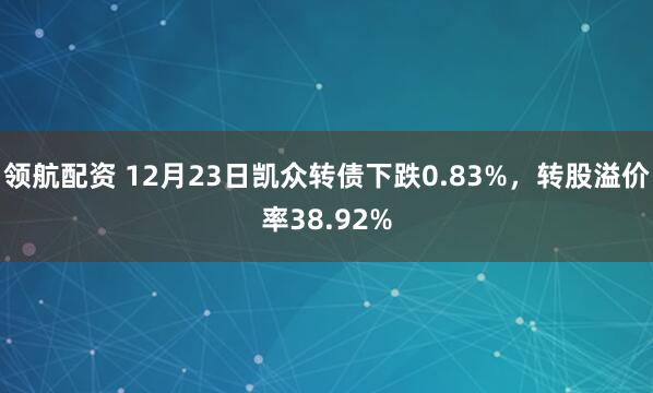 领航配资 12月23日凯众转债下跌0.83%，转股溢价率38.92%