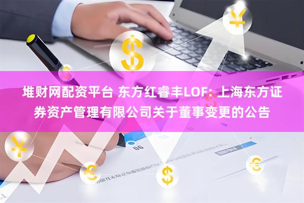 堆财网配资平台 东方红睿丰LOF: 上海东方证券资产管理有限公司关于董事变更的公告