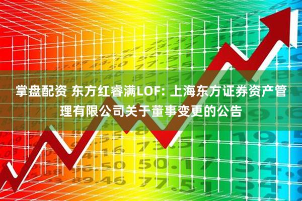 掌盘配资 东方红睿满LOF: 上海东方证券资产管理有限公司关于董事变更的公告